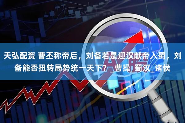天弘配资 曹丕称帝后，刘备若是迎汉献帝入蜀，刘备能否扭转局势统一天下？_曹操_蜀汉_诸侯