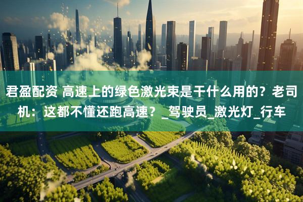 君盈配资 高速上的绿色激光束是干什么用的？老司机：这都不懂还跑高速？_驾驶员_激光灯_行车