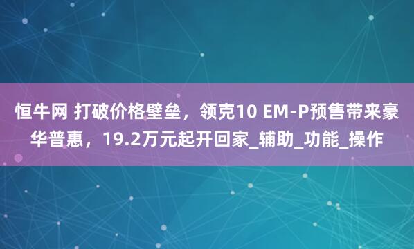 恒牛网 打破价格壁垒，领克10 EM-P预售带来豪华普惠，19.2万元起开回家_辅助_功能_操作