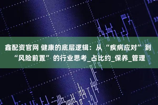 鑫配资官网 健康的底层逻辑：从 “疾病应对” 到 “风险前置” 的行业思考_占比约_保养_管理