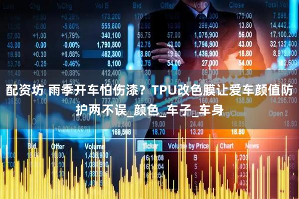 配资坊 雨季开车怕伤漆？TPU改色膜让爱车颜值防护两不误_颜色_车子_车身