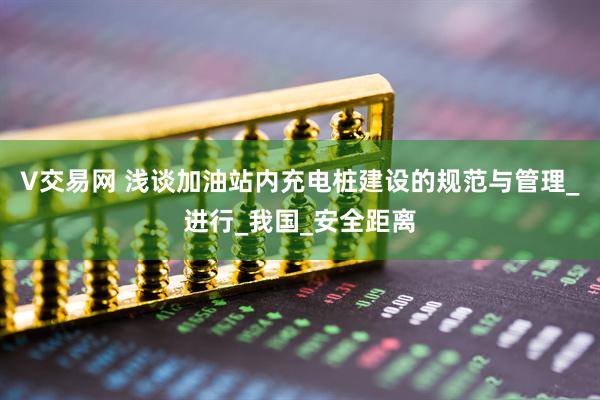 V交易网 浅谈加油站内充电桩建设的规范与管理_进行_我国_安全距离