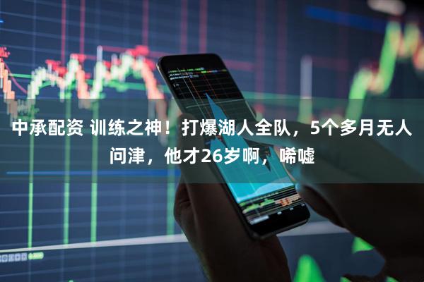 中承配资 训练之神！打爆湖人全队，5个多月无人问津，他才26岁啊，唏嘘