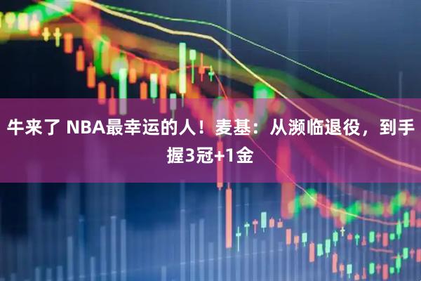 牛来了 NBA最幸运的人！麦基：从濒临退役，到手握3冠+1金