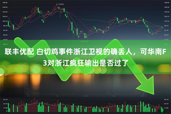 联丰优配 白切鸡事件浙江卫视的确丢人，可华南F3对浙江疯狂输出是否过了