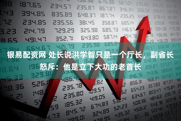 银易配资网 处长说洪学智只是一个厅长，副省长怒斥：他是立下大功的老首长