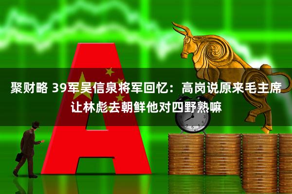 聚财略 39军吴信泉将军回忆：高岗说原来毛主席让林彪去朝鲜他对四野熟嘛
