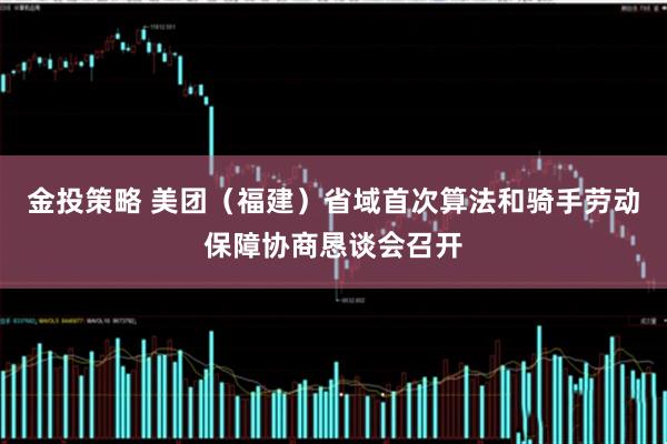 金投策略 美团（福建）省域首次算法和骑手劳动保障协商恳谈会召开