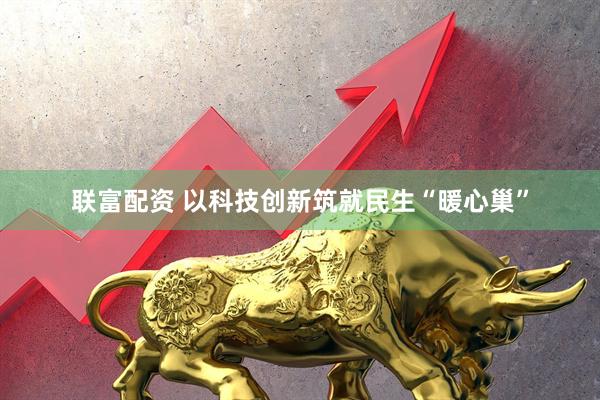 联富配资 以科技创新筑就民生“暖心巢”