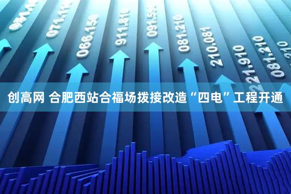 创高网 合肥西站合福场拨接改造“四电”工程开通