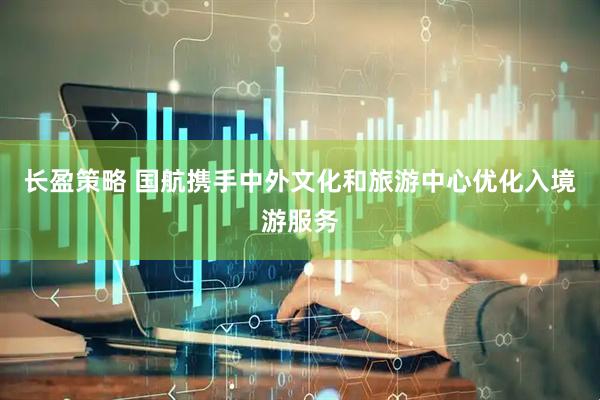 长盈策略 国航携手中外文化和旅游中心优化入境游服务