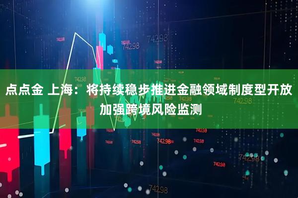 点点金 上海：将持续稳步推进金融领域制度型开放 加强跨境风险监测