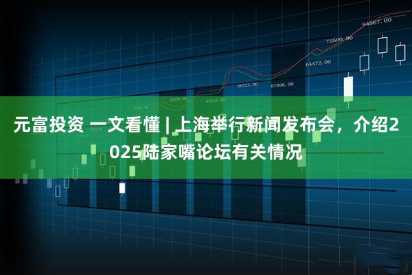 元富投资 一文看懂 | 上海举行新闻发布会，介绍2025陆家嘴论坛有关情况