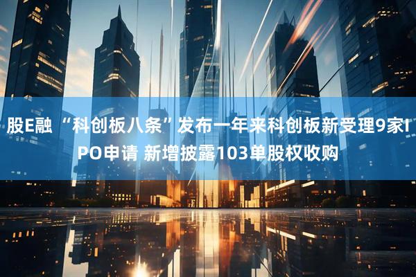 股E融 “科创板八条”发布一年来科创板新受理9家IPO申请 新增披露103单股权收购