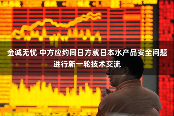 金诚无忧 中方应约同日方就日本水产品安全问题进行新一轮技术交流