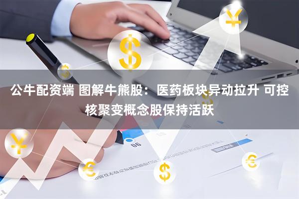公牛配资端 图解牛熊股：医药板块异动拉升 可控核聚变概念股保持活跃