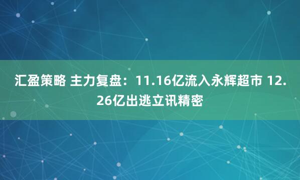 汇盈策略 主力复盘：11.16亿流入永辉超市 12.26亿出逃立讯精密