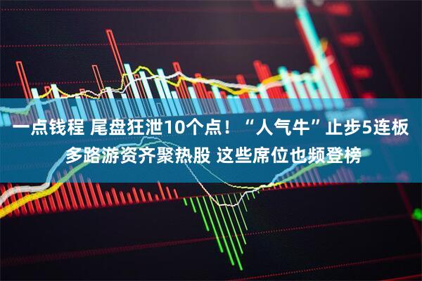 一点钱程 尾盘狂泄10个点！“人气牛”止步5连板 多路游资齐聚热股 这些席位也频登榜