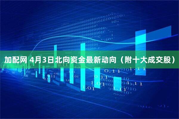 加配网 4月3日北向资金最新动向（附十大成交股）