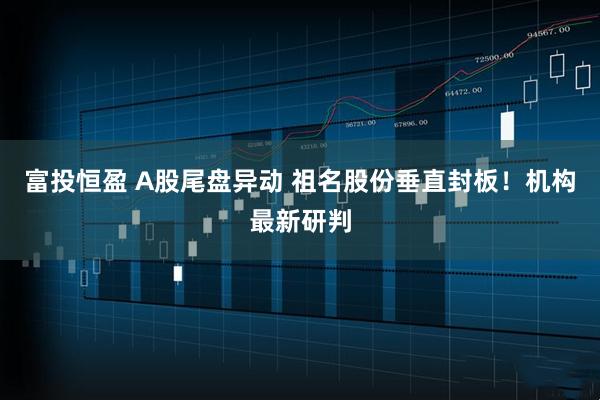 富投恒盈 A股尾盘异动 祖名股份垂直封板！机构最新研判