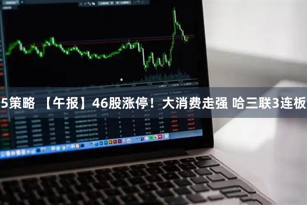 5策略 【午报】46股涨停！大消费走强 哈三联3连板
