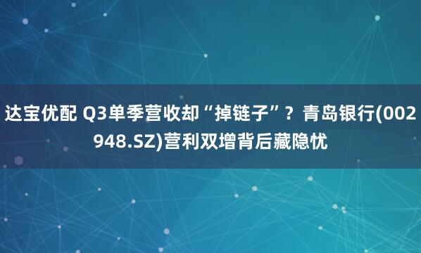 达宝优配 Q3单季营收却“掉链子”？青岛银行(002948.SZ)营利双增背后藏隐忧