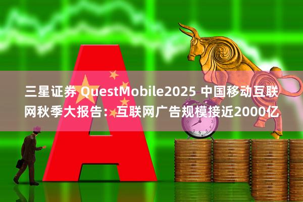 三星证券 QuestMobile2025 中国移动互联网秋季大报告：互联网广告规模接近2000亿