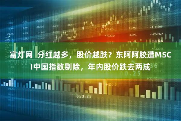 富灯网  分红越多，股价越跌？东阿阿胶遭MSCI中国指数剔除，年内股价跌去两成