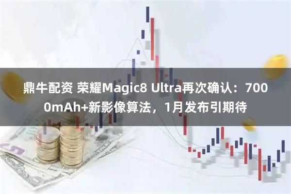 鼎牛配资 荣耀Magic8 Ultra再次确认：7000mAh+新影像算法，1月发布引期待