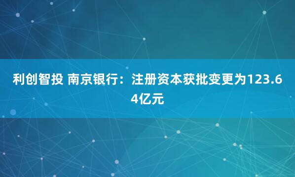 利创智投 南京银行：注册资本获批变更为123.64亿元