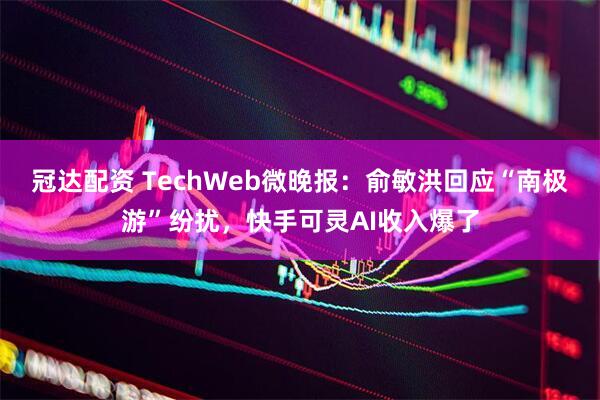 冠达配资 TechWeb微晚报：俞敏洪回应“南极游”纷扰，快手可灵AI收入爆了