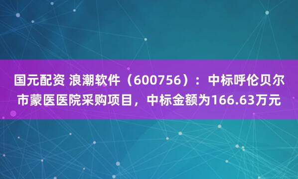 国元配资 浪潮软件（600756）：中标呼伦贝尔市蒙医医院采购项目，中标金额为166.63万元