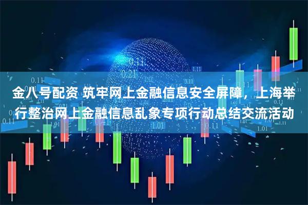 金八号配资 筑牢网上金融信息安全屏障，上海举行整治网上金融信息乱象专项行动总结交流活动