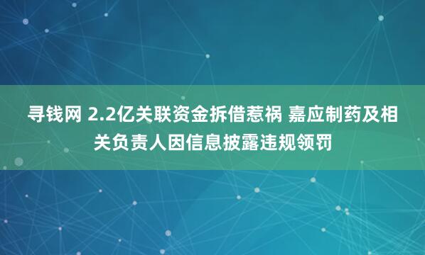 寻钱网 2.2亿关联资金拆借惹祸 嘉应制药及相关负责人因信息披露违规领罚