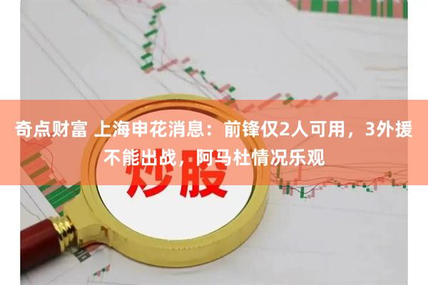 奇点财富 上海申花消息：前锋仅2人可用，3外援不能出战，阿马杜情况乐观