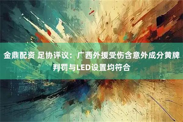 金鼎配资 足协评议：广西外援受伤含意外成分黄牌判罚与LED设置均符合