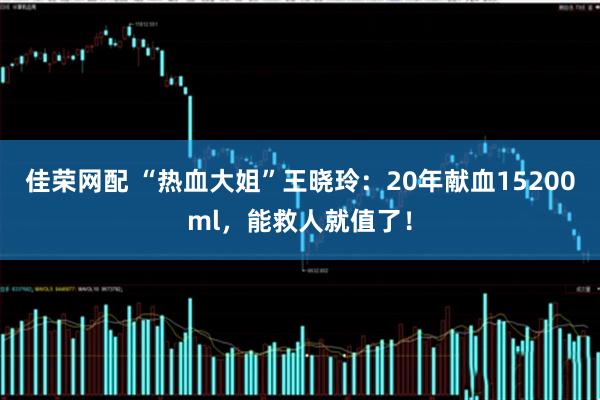 佳荣网配 “热血大姐”王晓玲：20年献血15200ml，能救人就值了！