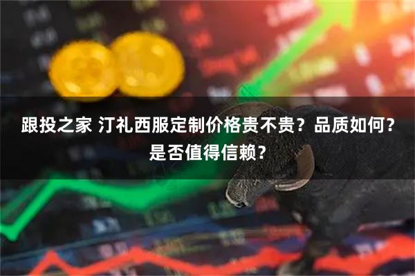 跟投之家 汀礼西服定制价格贵不贵？品质如何？是否值得信赖？