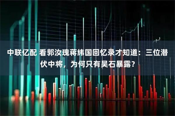 中联亿配 看郭汝瑰蒋纬国回忆录才知道：三位潜伏中将，为何只有吴石暴露？