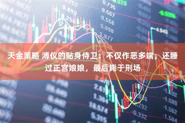 天金策略 溥仪的贴身侍卫：不仅作恶多端，还睡过正宫娘娘，最后毙于刑场