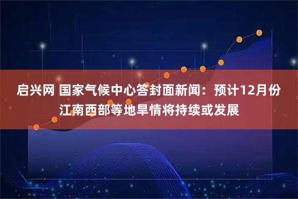 启兴网 国家气候中心答封面新闻：预计12月份江南西部等地旱情将持续或发展