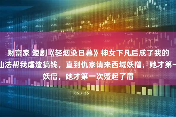 财富家 短剧《轻烟染日暮》神女下凡后成了我的小娇妻，用仙法帮我虐渣搞钱，直到仇家请来西域妖僧，她才第一次蹙起了眉