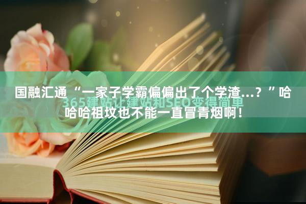国融汇通 “一家子学霸偏偏出了个学渣...？”哈哈哈祖坟也不能一直冒青烟啊！