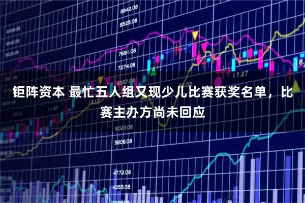 钜阵资本 最忙五人组又现少儿比赛获奖名单，比赛主办方尚未回应