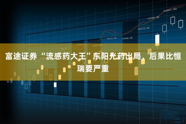 富途证券 “流感药大王”东阳光药出局，后果比恒瑞要严重