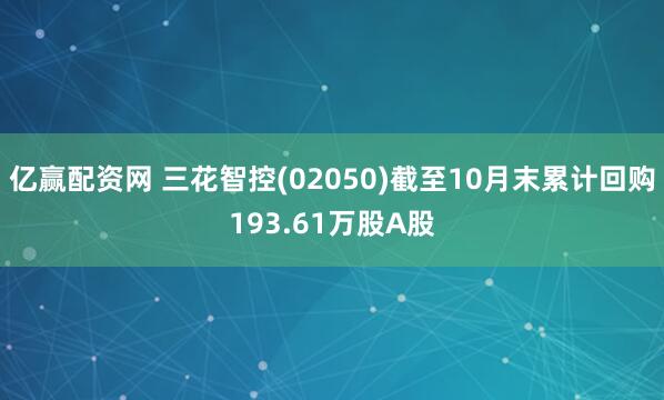 亿赢配资网 三花智控(02050)截至10月末累计回购193.61万股A股