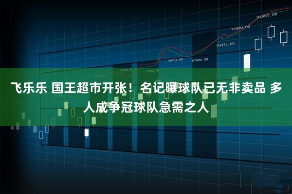 飞乐乐 国王超市开张！名记曝球队已无非卖品 多人成争冠球队急需之人