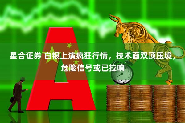 星合证券 白银上演疯狂行情,技术面双顶压境,危险信号或已拉响