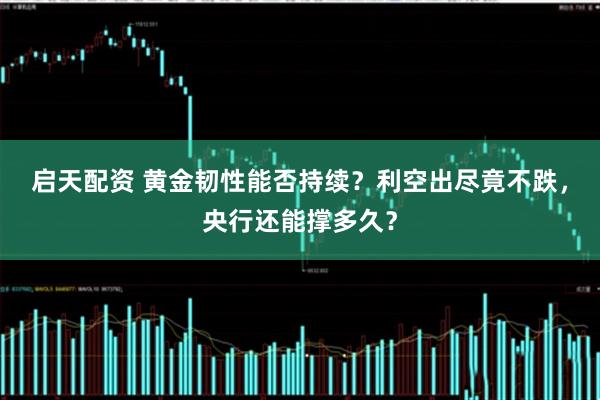 启天配资 黄金韧性能否持续?利空出尽竟不跌,央行还能撑多久?
