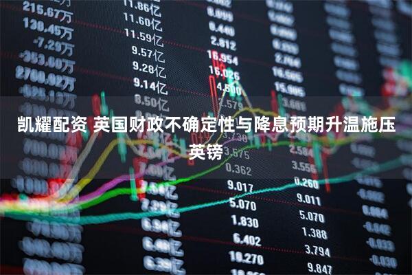凯耀配资 英国财政不确定性与降息预期升温施压英镑